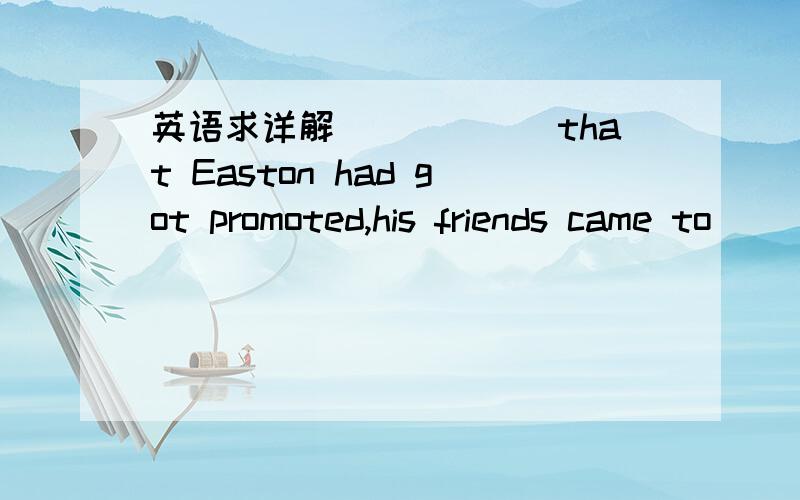 英语求详解______that Easton had got promoted,his friends came to