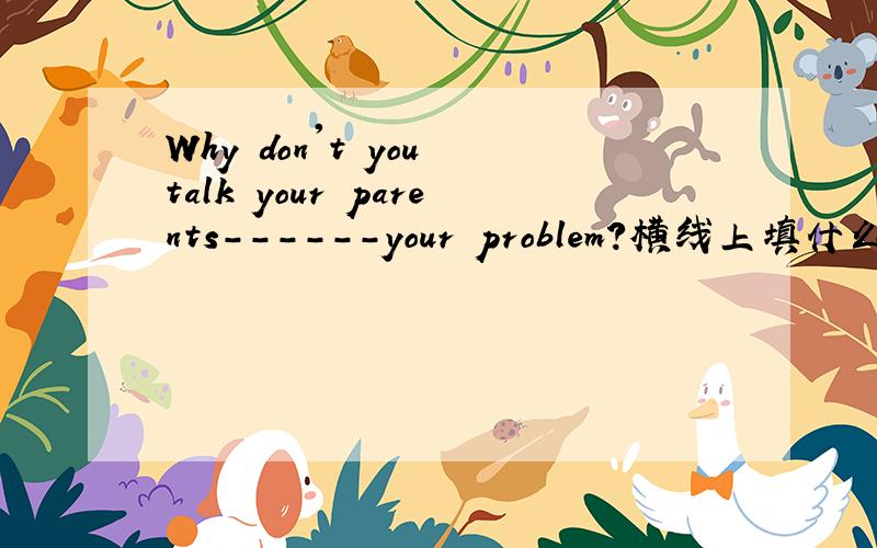 Why don't you talk your parents------your problem?横线上填什么