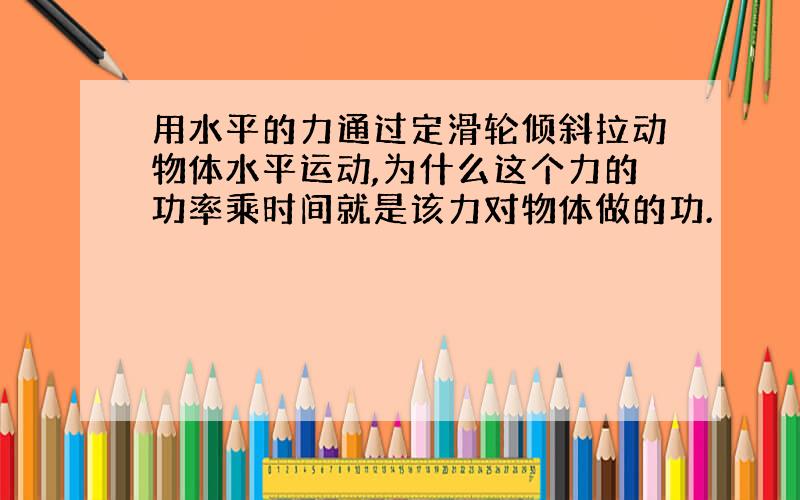 用水平的力通过定滑轮倾斜拉动物体水平运动,为什么这个力的功率乘时间就是该力对物体做的功.