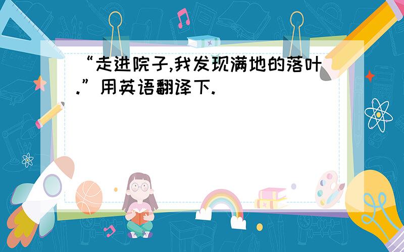 “走进院子,我发现满地的落叶.”用英语翻译下.