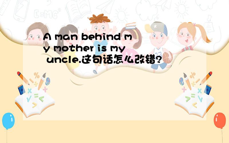 A man behind my mother is my uncle.这句话怎么改错?