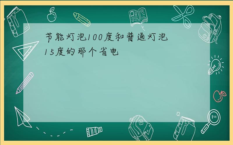 节能灯泡100度和普通灯泡 15度的那个省电