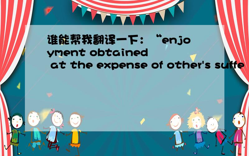 谁能帮我翻译一下：“enjoyment obtained at the expense of other's suffe