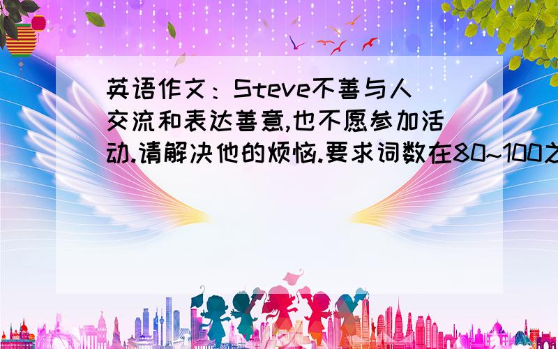 英语作文：Steve不善与人交流和表达善意,也不愿参加活动.请解决他的烦恼.要求词数在80~100之间.