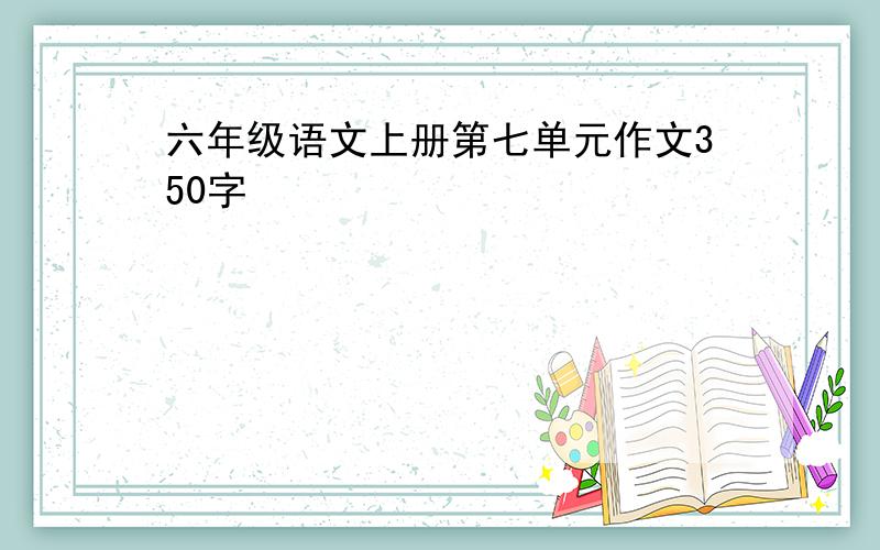 六年级语文上册第七单元作文350字