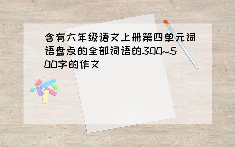 含有六年级语文上册第四单元词语盘点的全部词语的300~500字的作文