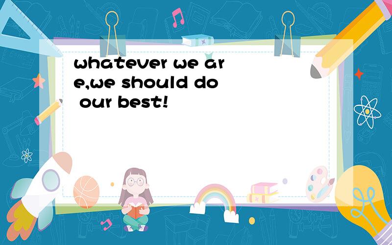 whatever we are,we should do our best!