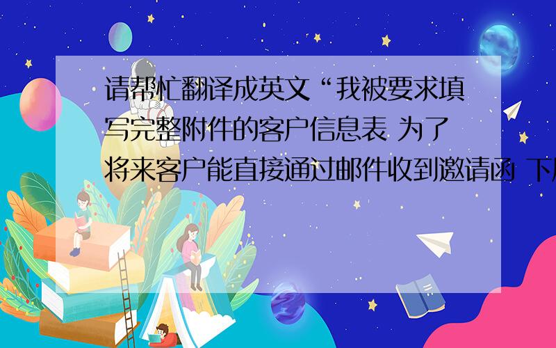 请帮忙翻译成英文“我被要求填写完整附件的客户信息表 为了将来客户能直接通过邮件收到邀请函 下周我会和各位一起review