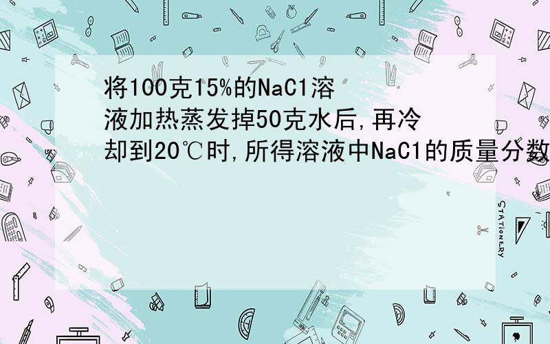 将100克15%的NaC1溶液加热蒸发掉50克水后,再冷却到20℃时,所得溶液中NaC1的质量分数为（已知20℃时NaC