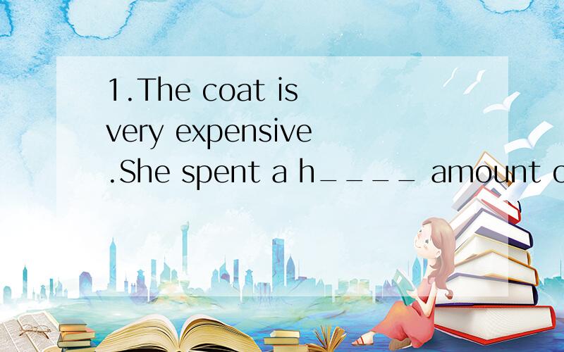 1.The coat is very expensive.She spent a h____ amount of mon