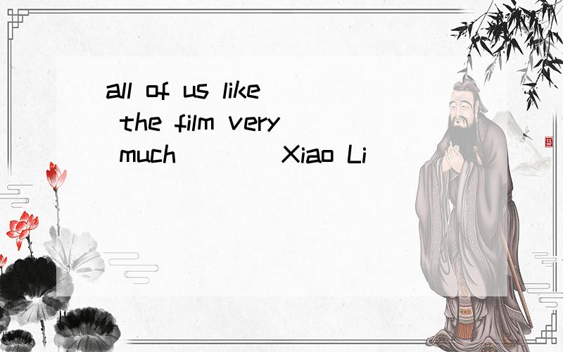 all of us like the film very much ___ Xiao Li