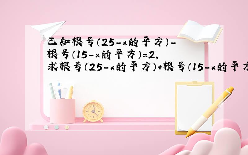 已知根号（25-x的平方）-根号（15-x的平方）=2,求根号（25-x的平方）+根号（15-x的平方）的值