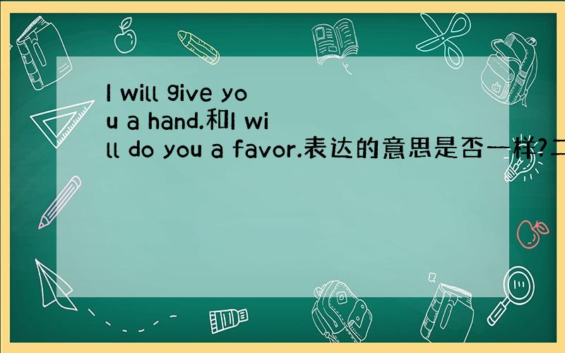 I will give you a hand.和I will do you a favor.表达的意思是否一样?二者有什