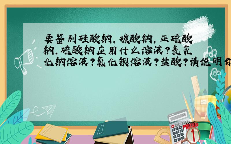 要鉴别硅酸钠,碳酸钠,亚硫酸钠,硫酸钠应用什么溶液?氢氧化钠溶液?氯化钡溶液?盐酸?请说明你的理由!