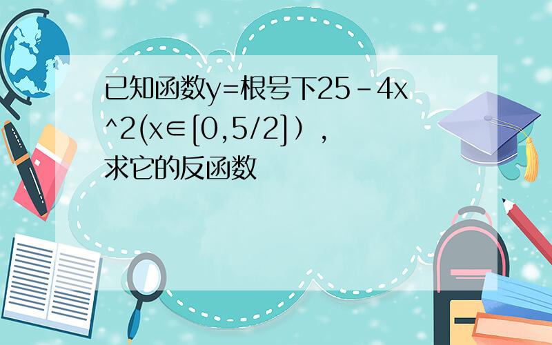 已知函数y=根号下25-4x^2(x∈[0,5/2]）,求它的反函数