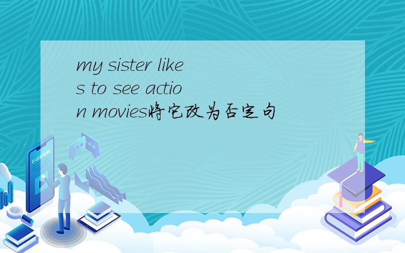 my sister likes to see action movies将它改为否定句