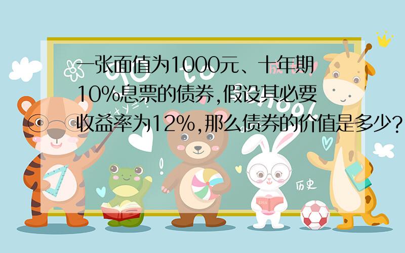 一张面值为1000元、十年期10％息票的债券,假设其必要收益率为12％,那么债券的价值是多少?