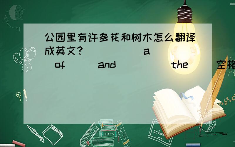 公园里有许多花和树木怎么翻译成英文?（ ） （ ）a（ ）of （ ）and（ ）（ ）the（ ）空格里填什么