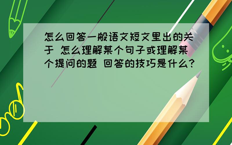 怎么回答一般语文短文里出的关于 怎么理解某个句子或理解某个提问的题 回答的技巧是什么?