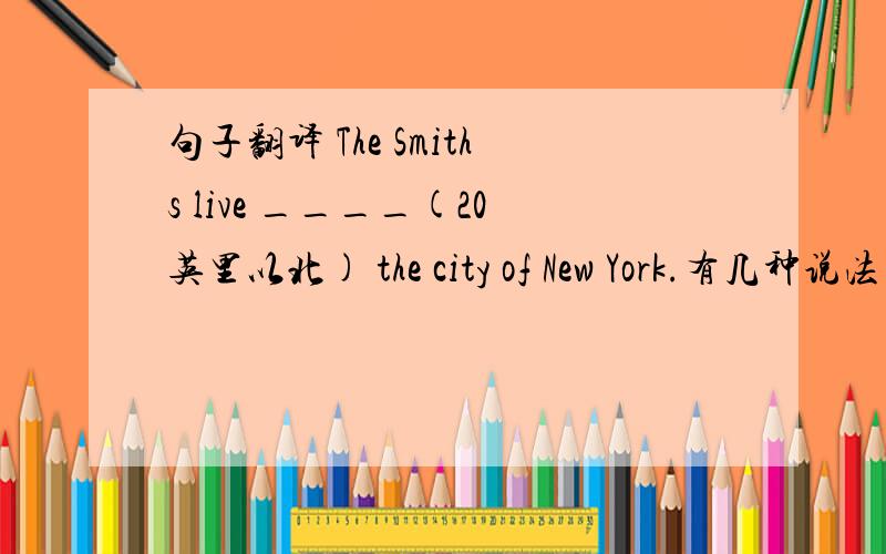 句子翻译 The Smiths live ____(20英里以北) the city of New York.有几种说法