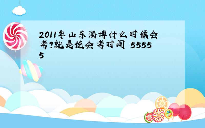 2011年山东淄博什么时候会考?就是说会考时间 55555