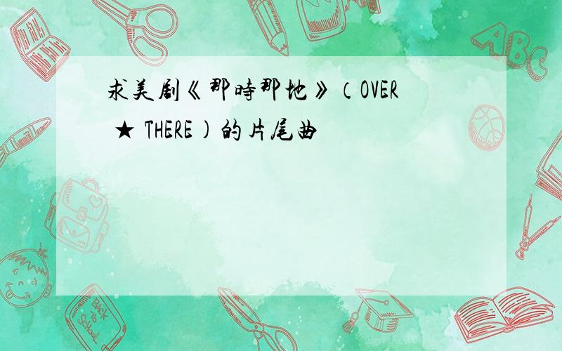 求美剧《那时那地》（OVER ★ THERE)的片尾曲