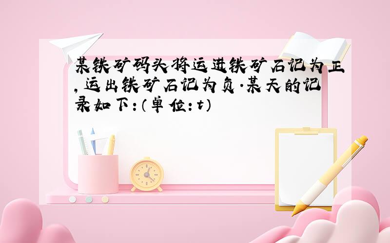 某铁矿码头将运进铁矿石记为正，运出铁矿石记为负．某天的记录如下：（单位：t）