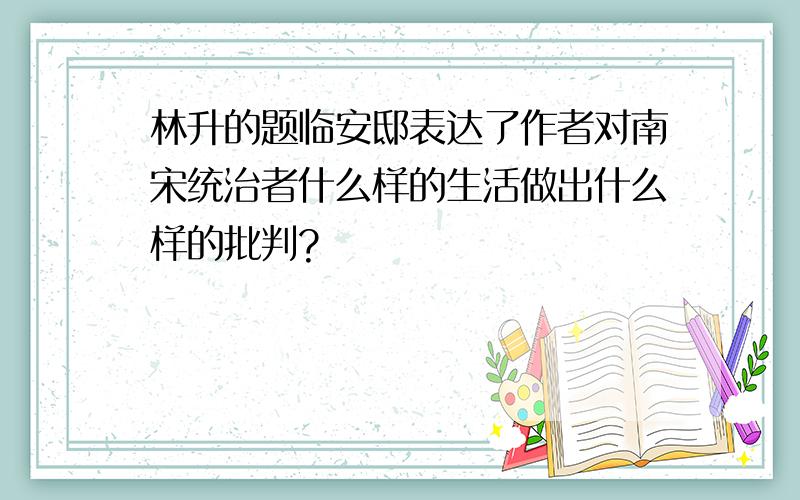 林升的题临安邸表达了作者对南宋统治者什么样的生活做出什么样的批判?