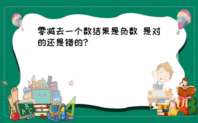 零减去一个数结果是负数 是对的还是错的?