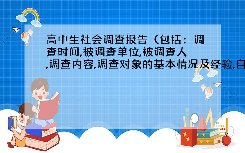 高中生社会调查报告（包括：调查时间,被调查单位,被调查人,调查内容,调查对象的基本情况及经验,自己看法和被调查单位的意见