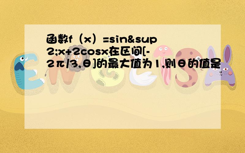 函数f（x）=sin²x+2cosx在区间[-2π/3,θ]的最大值为1,则θ的值是