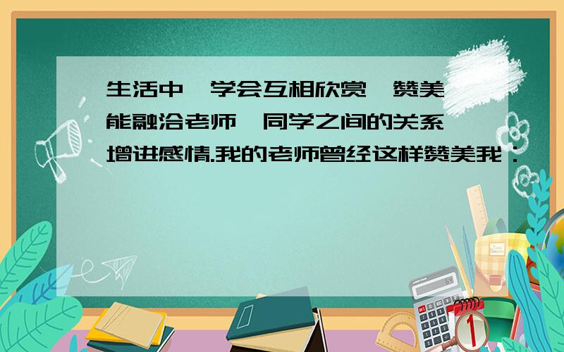 生活中,学会互相欣赏,赞美,能融洽老师,同学之间的关系,增进感情.我的老师曾经这样赞美我：————