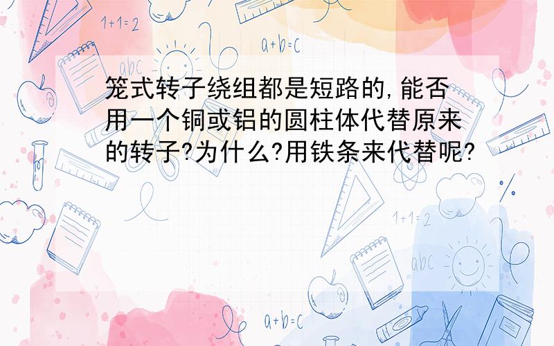 笼式转子绕组都是短路的,能否用一个铜或铝的圆柱体代替原来的转子?为什么?用铁条来代替呢?