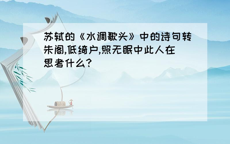 苏轼的《水调歌头》中的诗句转朱阁,低绮户,照无眠中此人在思考什么?