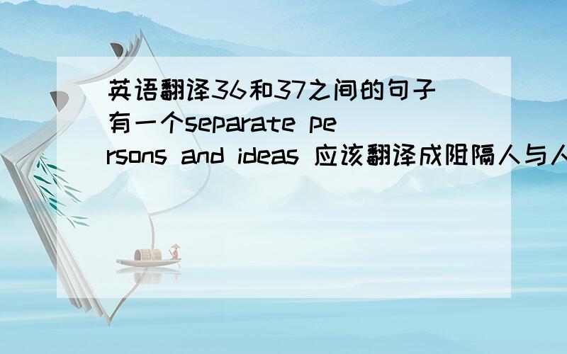 英语翻译36和37之间的句子有一个separate persons and ideas 应该翻译成阻隔人与人,思想与思想