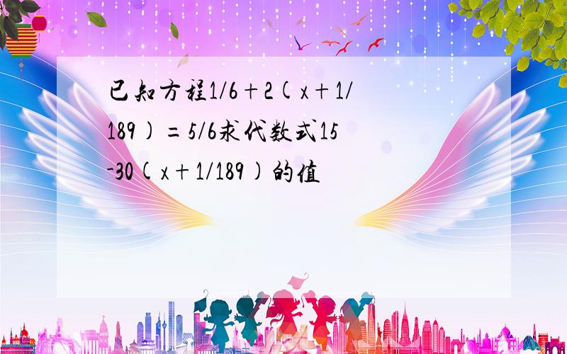 已知方程1/6+2(x+1/189)=5/6求代数式15-30(x+1/189)的值