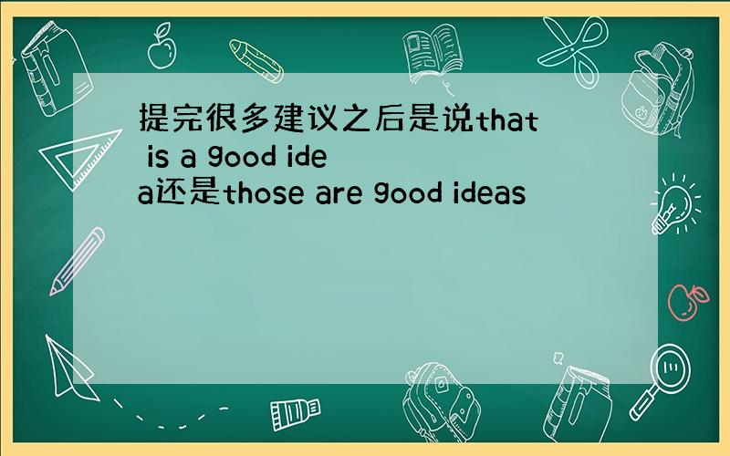 提完很多建议之后是说that is a good idea还是those are good ideas