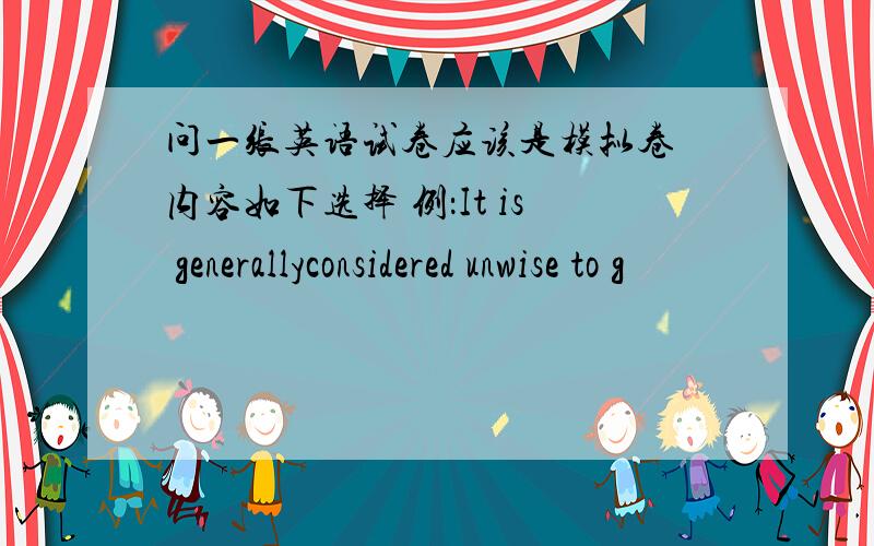 问一张英语试卷应该是模拟卷 内容如下选择 例：It is generallyconsidered unwise to g