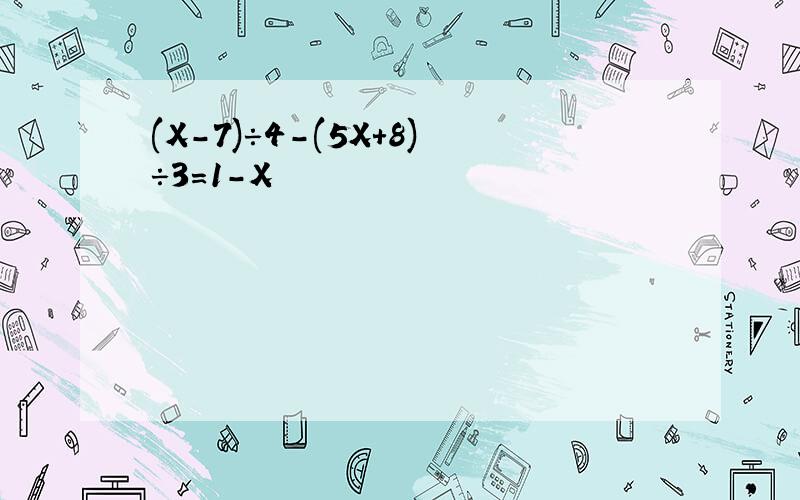 (X-7)÷4-(5X+8)÷3=1-X