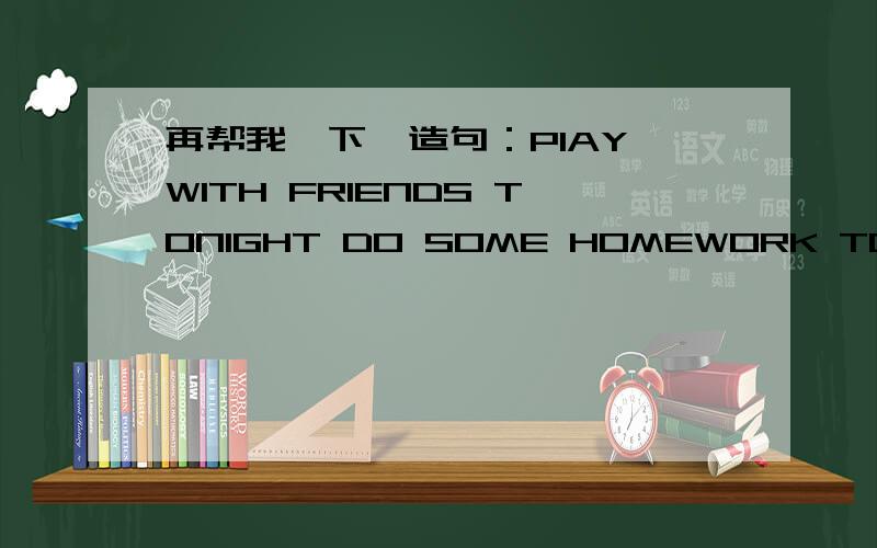 再帮我一下,造句：PIAY WITH FRIENDS TONIGHT DO SOME HOMEWORK TONIGHT