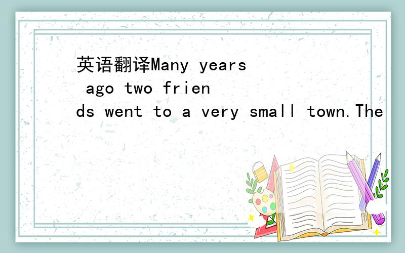 英语翻译Many years ago two friends went to a very small town.The