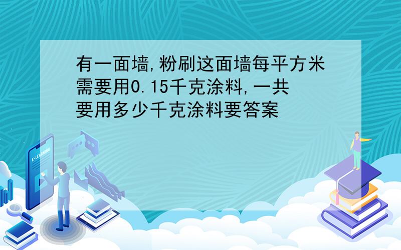 有一面墙,粉刷这面墙每平方米需要用0.15千克涂料,一共要用多少千克涂料要答案