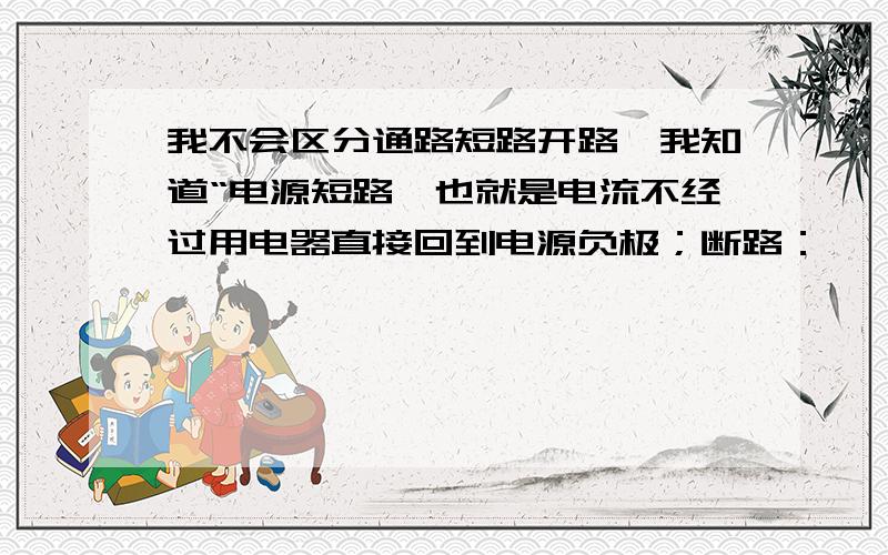 我不会区分通路短路开路,我知道“电源短路,也就是电流不经过用电器直接回到电源负极；断路：……”我是不太清楚人家给出一个电