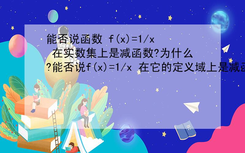 能否说函数 f(x)=1/x 在实数集上是减函数?为什么?能否说f(x)=1/x 在它的定义域上是减函数?为什么?