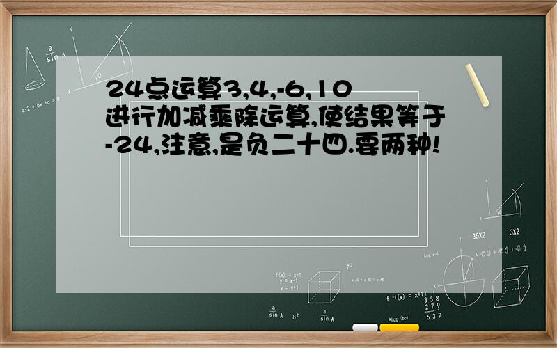 24点运算3,4,-6,10进行加减乘除运算,使结果等于-24,注意,是负二十四.要两种!