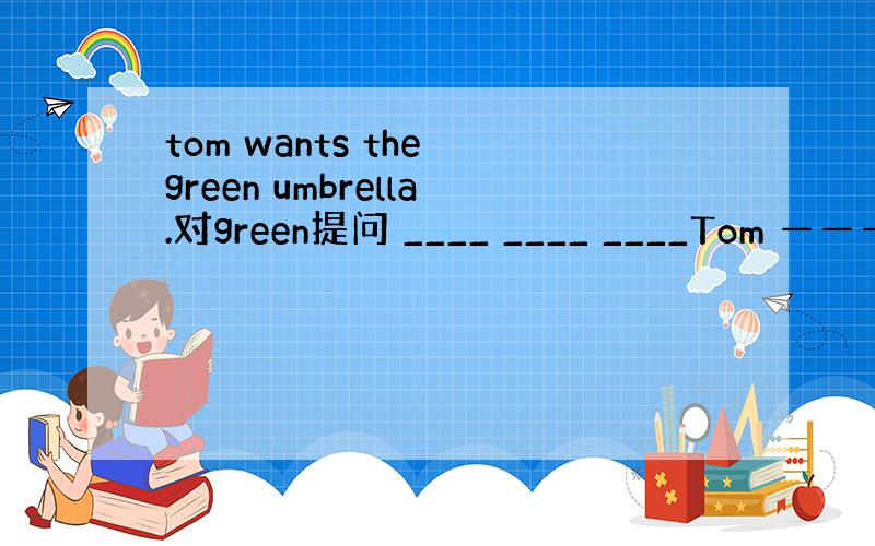 tom wants the green umbrella.对green提问 ____ ____ ____Tom ————