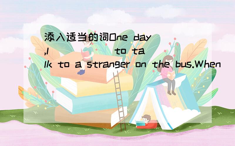 添入适当的词One day ,l _____ to talk to a stranger on the bus.When