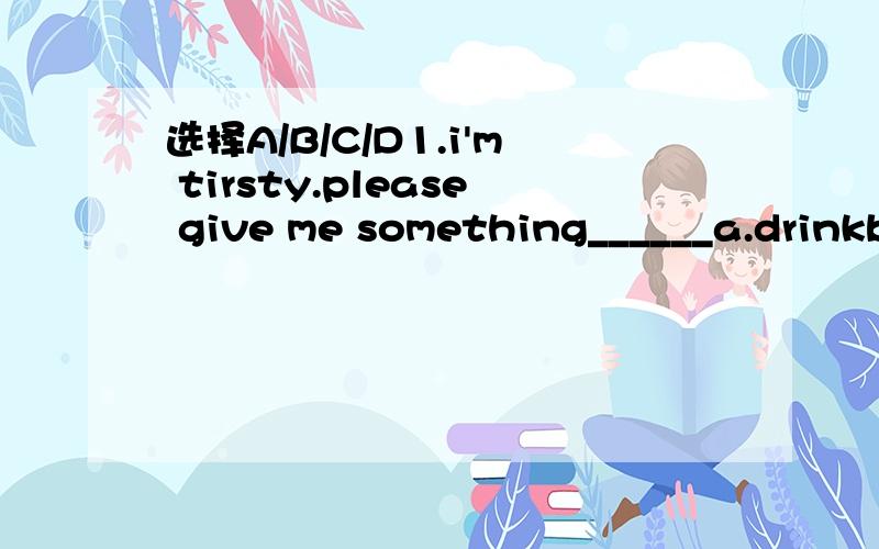 选择A/B/C/D1.i'm tirsty.please give me something______a.drinkb