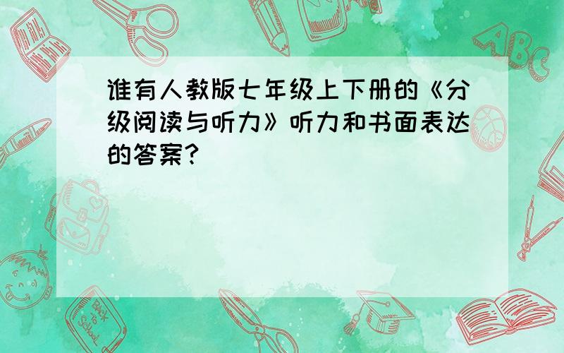 谁有人教版七年级上下册的《分级阅读与听力》听力和书面表达的答案?