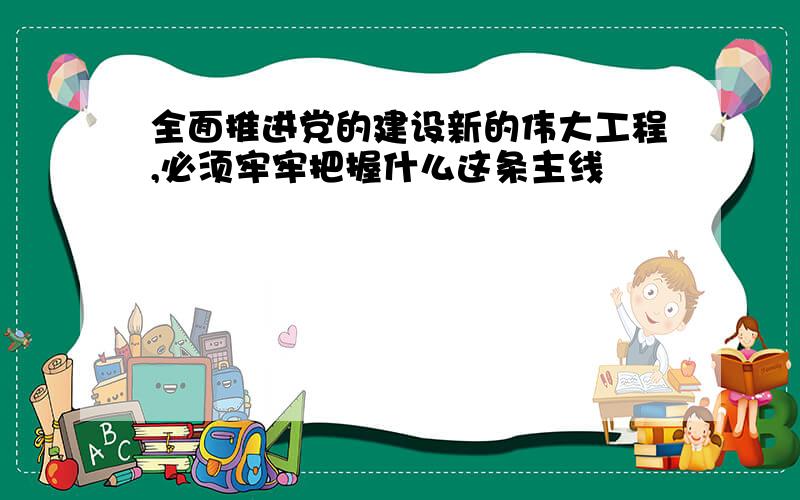 全面推进党的建设新的伟大工程,必须牢牢把握什么这条主线